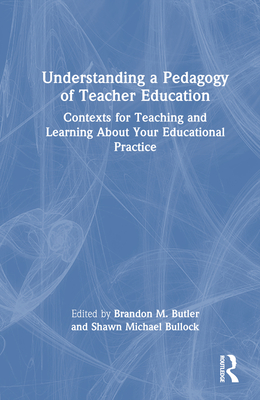 Understanding a Pedagogy of Teacher Education: Contexts for Teaching and Learning about Your Educational Practice - Butler, Brandon M (Editor), and Bullock, Shawn Michael (Editor)