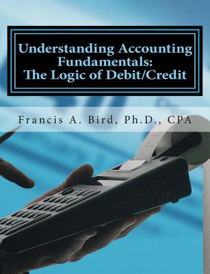 Understanding Accounting Fundamentals: The Logic of Debit/Credit - Bird, Francis A