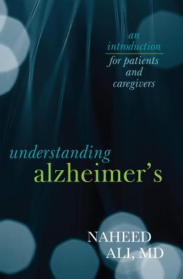 Understanding Alzheimer's: An Introduction for Patients and Caregivers - Ali, Naheed, MD, PhD