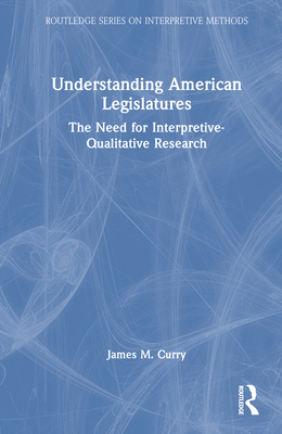 Understanding American Legislatures: The Need for Interpretive-Qualitative Research - Curry, James M