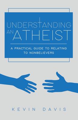 Understanding an Atheist: A Practical Guide to Relating to Nonbelievers, Second Edition - Davis, Kevin