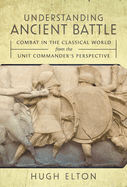 Understanding Ancient Battle: Combat in the Classical World from the Unit Commander's Perspective