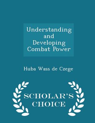 Understanding and Developing Combat Power - Scholar's Choice Edition - Wass de Czege, Huba, Brigadier General