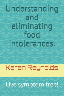 Understanding and eliminating food intolerances.: Live symptom free! - Reynolds, Karen