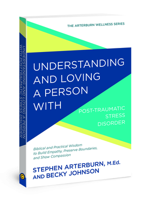 Understanding and Loving a Person with Post-Traumatic Stress Disorder: Biblical and Practical Wisdom to Build Empathy, Preserve Boundaries, and Show Compassion - Arterburn, Stephen, and Johnson, Becky