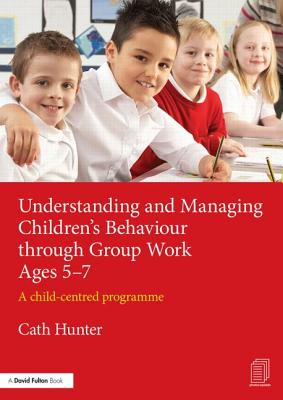 Understanding and Managing Children's Behaviour through Group Work Ages 5-7: A child-centred programme - Hunter, Cath