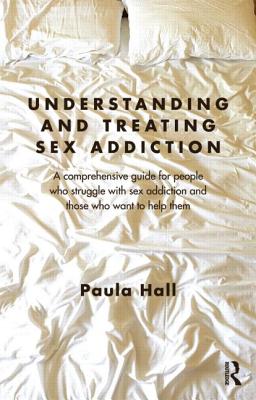 Understanding and Treating Sex Addiction: A comprehensive guide for people who struggle with sex addiction and those who want to help them - Hall, Paula