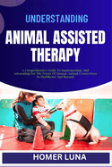Understanding Animal Assisted Therapy: A Comprehensive Guide To Implementing, And Advocating For The Power Of Human-Animal Connections In Healthcare And Beyond