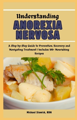Understanding Anorexia Nervosa: A Step-by-Step Guide to Prevention, Recovery and Navigating Treatment Includes 100+ Nourishing Recipes - Slowick Rdn, Michael