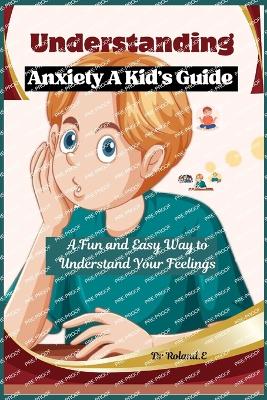 Understanding Anxiety A Kid's Guide: A Fun and Easy Way to Understand Your Feelings - E, Roland, Dr.