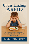 Understanding Arfid: A Compassionate Guide to Avoidant/Restrictive Food Intake Disorder for Parents, Educators, and Health Professionals