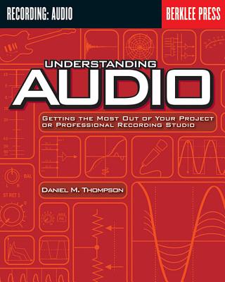 Understanding Audio: Getting the Most Out of Your Project or Professional Recording Studio - Thompson, Daniel M