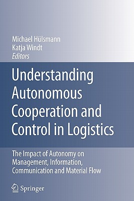 Understanding Autonomous Cooperation and Control in Logistics: The Impact of Autonomy on Management, Information, Communication and Material Flow - Hlsmann, Michael (Editor), and Windt, Katja (Editor)