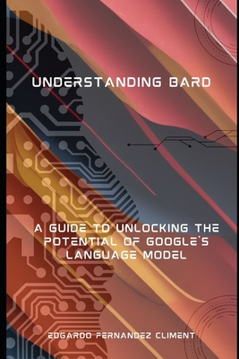 Understanding Bard: A Guide to Unlocking the Potential of Google's Language Model - Fernandez Climent, Edgardo