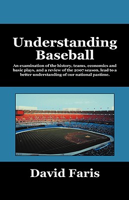 Understanding Baseball: An Examination of the History, Teams, Economics and Basic Plays, and a Review of the 2007 Season, Lead to a Better Und - Faris, David