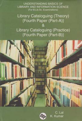 Understanding Basics of Library and Information Science (for B.Lib.Sc. Examinations): Library Cataloguing (Theory) {Fourth Paper (Part-A)} and Library Cataloguing {Fourth Paper (Part-B)} - Lal, C, and Kumar, K