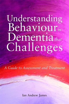 Understanding Behaviour in Dementia that Challenges: A Guide to Assessment and Treatment - James, Ian Andrew