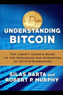 Understanding Bitcoin: The Liberty Lover's Guide to the Mechanics & Economics of Crypto-Currencies - Barta, Silas, and Murphy, Robert P
