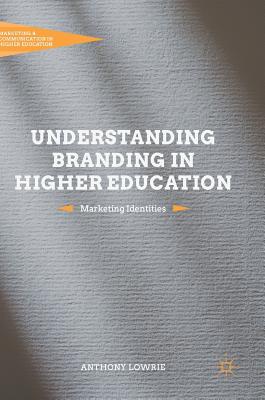 Understanding Branding in Higher Education: Marketing Identities - Lowrie, Anthony