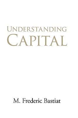 Understanding Capital - Bastiat, M Frederic