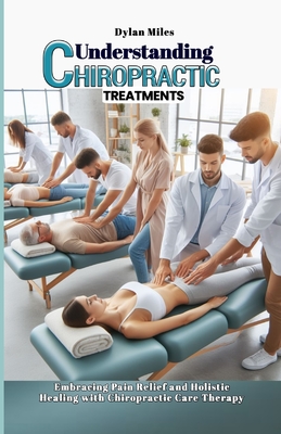 Understanding Chiropractic Treatments: Embracing Pain Relief and Holistic Healing with Chiropractic Care Therapy - Miles, Dylan