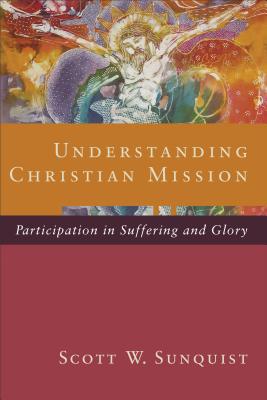 Understanding Christian Mission: Participation in Suffering and Glory - Sunquist, Scott W