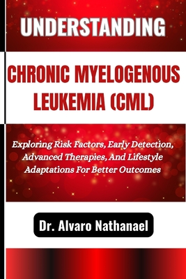 Understanding Chronic Myelogenous Leukemia (CML): Exploring Risk Factors, Early Detection, Advanced Therapies, And Lifestyle Adaptations For Better Outcomes - Nathanael, Alvaro, Dr.