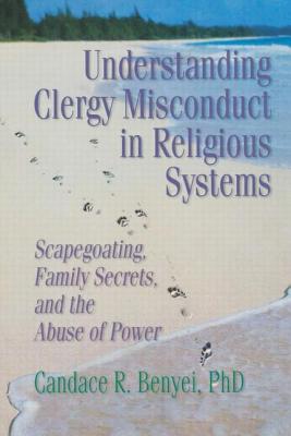 Understanding Clergy Misconduct in Religious Systems: Scapegoating, Family Secrets, and the Abuse of Power - Benyei, Candace R