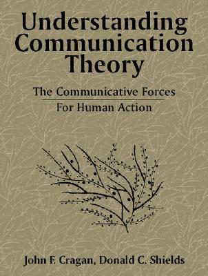 Understanding Communication Theory: The Communicative Forces for Human Action - Cragan, John F, and Shields, Donald C