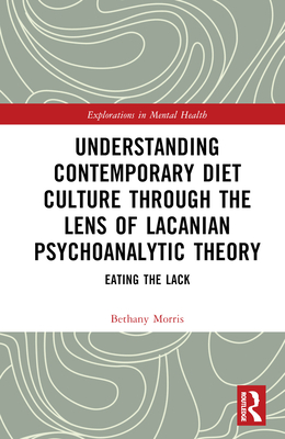 Understanding Contemporary Diet Culture through the Lens of Lacanian Psychoanalytic Theory: Eating the Lack - Morris, Bethany