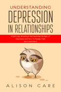 Understanding Depression in Relationships: A Self Help Workbook That Identifies the Signs of Depression and How to Manage, Fight and Overcome It