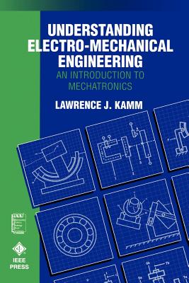 Understanding Electro-Mechanical Engineering: An Introduction to Mechatronics - Kamm, Lawrence J