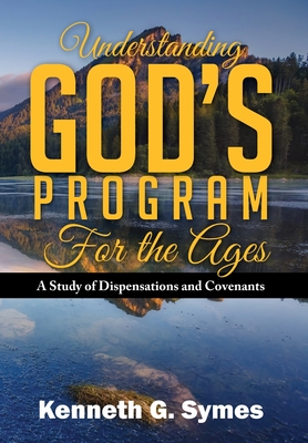 Understanding God's Program for the Ages: A Study of Dispensations and Covenants - Symes, Kenneth G