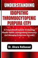 Understanding Idiopathic Thrombocytopenic Purpura (Itp): A Comprehensive Guide To Boosting Platelet Health, Strengthening Immunity, And Managing Symptoms Naturally
