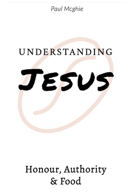 Understanding Jesus: Authority, Honour and Food - McGhie, Paul