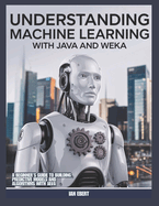 Understanding Machine Learning with Java and Weka: A beginner's Guide to Building Predictive Models and Algorithms with Java