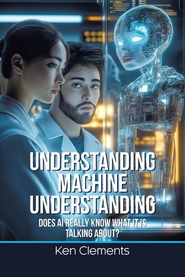 Understanding Machine Understanding: Does AI Really Know What It Is Talking About? - Clements, Ken