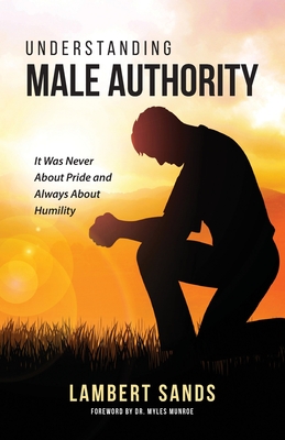 Understanding Male Authority: It Was Never About Pride And Always About Humility - Sands, Lambert L