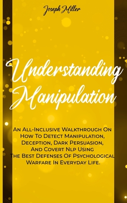 Understanding Manipulation: An All-Inclusive Walkthrough On How To Detect Manipulation, Deception, Dark Persuasion, And Covert Nlp Using The Best Defenses Of Psychological Warfare In Everyday Life. - Miller, Joseph