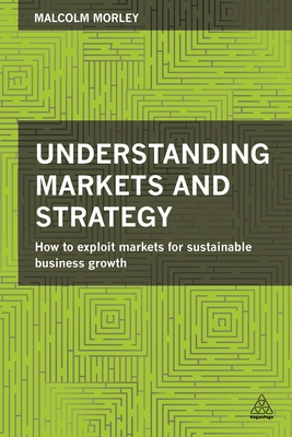 Understanding Markets and Strategy: How to Exploit Markets for Sustainable Business Growth - Morley, Malcolm