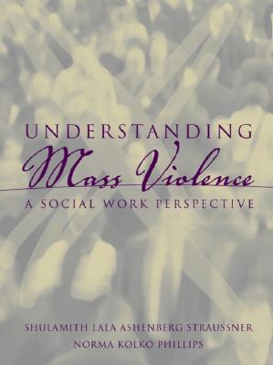 Understanding Mass Violence: A Social Work Perspective - Straussner, Shulamith Lala Ashenberg, Dr., PhD, and Phillips, Norma Kolko