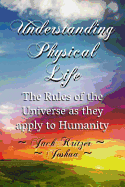 Understanding Physical Life: The Rules of the Universe as They Apply to Humanity