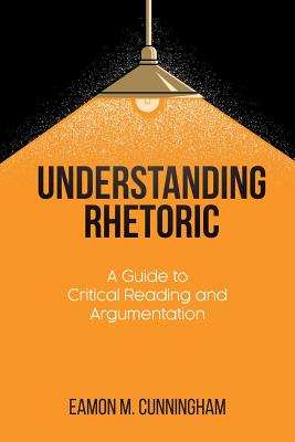 Understanding Rhetoric: A Guide to Critical Reading and Argumentation - Cunningham, Eamon M