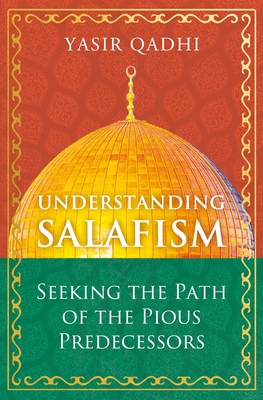 Understanding Salafism: Seeking the Path of the Pious Predecessors - Qadhi, Yasir