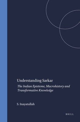 Understanding Sarkar: The Indian Episteme, Macrohistory and Transformative Knowledge - Inayatullah, Sohail