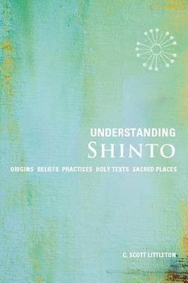 Understanding Shinto: Origins, Beliefs, Practices, Festivals, Spirits, Sacred Places - Littleton, C Scott