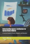 Understanding Spaces: Architecture for Special Needs Children: A Practical Guide for Parents, Designers, and Educators