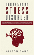 Understanding Stress Disorder: A Self-Help Workbook for Identifying the Signs of Stress & Learning How to Fight, Manage and Overcome It to Start Living a Stress-Free Life