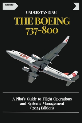 Understanding the Boeing 737-800: A Pilot's Guide to Flight Operations and Systems Management ( 2024 Edition) - Walker, Kurt S