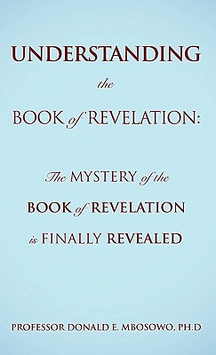 Understanding the Book of Revelation: The Mystery of the Book of Revelation is finally revealed - Mbosowo, Ph D Donald E, Professor